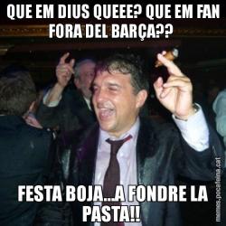 QUE EM DIUS QUEEE? QUE EM FAN FORA DEL BARÇA??  FESTA BOJA...A FONDRE LA PASTA!!