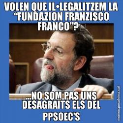VOLEN QUE IL•LEGALITZEM LA “FUNDAZION FRANZISCO FRANCO”?	 ...NO SOM PAS UNS DESAGRAÏTS ELS DEL PPSOEC’S