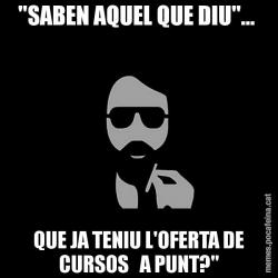 "SABEN AQUEL QUE DIU"...  QUE JA TENIU L'OFERTA DE CURSOS   A PUNT?"