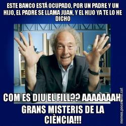 ESTE BANCO ESTÁ OCUPADO, POR UN PADRE Y UN HIJO, EL PADRE SE LLAMA JUAN, Y EL HIJO YA TE LO HE DICHO COM ES DIU EL FILL?? AAAAAAAH, GRANS MISTERIS DE LA CIÈNCIA!!!