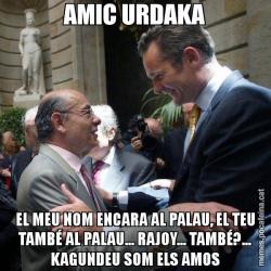 AMIC URDAKA EL MEU NOM ENCARA AL PALAU, EL TEU TAMBÉ AL PALAU... RAJOY... TAMBÉ?... KAGUNDEU SOM ELS AMOS