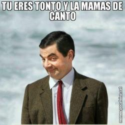 TU ERES TONTO Y LA MAMAS DE CANTO