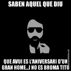 SABEN AQUEL QUE DIU QUE AVUI ES L'ANIVERSARI D'UN GRAN HOME...I NO ES BROMA TITU