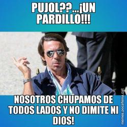 PUJOL??...¡UN PARDILLO!!! NOSOTROS CHUPAMOS DE TODOS LADOS Y NO DIMITE NI DIOS!