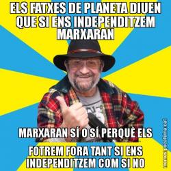 ELS FATXES DE PLANETA DIUEN QUE SI ENS INDEPENDITZEM MARXARAN MARXARAN SÍ O SÍ PERQUÈ ELS FOTREM FORA TANT SI ENS INDEPENDITZEM COM SI NO