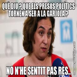 QUÈ DIU ? QUE ELS PRESOS POLÍTICS TORNEN A SER A LA GARJOLA ? NO N'HE SENTIT PAS RES..