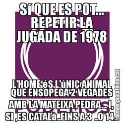 Sí QUE ES POT... REPETIR LA JUGADA DE 1978 L'HOME éS L'úNIC ANIMAL QUE ENSOPEGA 2 VEGADES AMB LA MATEIXA PEDRA... I, SI ,ES CATALà..FINS A 3 ..O 14..