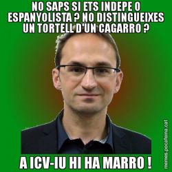 NO SAPS SI ETS INDEPE O ESPANYOLISTA ? NO DISTINGUEIXES UN TORTELL D'UN CAGARRO ? A ICV-IU HI HA MARRO !