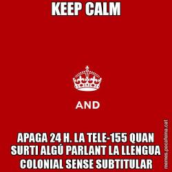 KEEP CALM APAGA 24 H. LA TELE-155 QUAN SURTI ALGÚ PARLANT LA LLENGUA COLONIAL SENSE SUBTITULAR