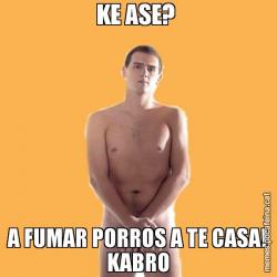KE ASE?  A FUMAR PORROS A TE CASA! KABRO