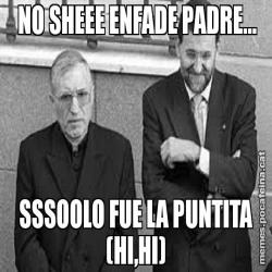 NO SHEEE ENFADE PADRE... SSSOOLO FUE LA PUNTITA (HI,HI)
