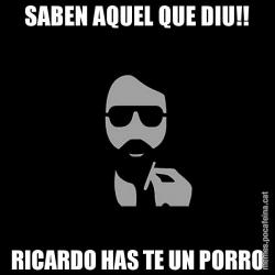 SABEN AQUEL QUE DIU!! RICARDO HAS TE UN PORRO