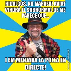 HIDALGOS, NO MARXEU! AVIAT VINDRÀ EL SUBNORMAL DE ME PARECE QUE... I EM MENJARÀ LA POLLA EN DIRECTE!