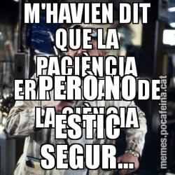 M'HAVIEN DIT QUE LA PACIÈNCIA ERA LA MARE DE LA CIÈNCIA PERÒ NO ESTIC SEGUR...