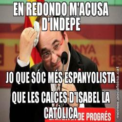 EN REDONDO M'ACUSA D'INDEPE JO QUE SÓC MÉS ESPANYOLISTA QUE LES CALCES D'ISABEL LA CATÒLICA