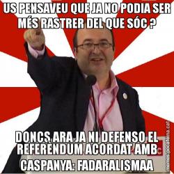 US PENSAVEU QUE JA NO PODIA SER MÉS RASTRER DEL QUE SÓC ? DONCS ARA JA NI DEFENSO EL REFERÈNDUM ACORDAT AMB CASPANYA: FADARALISMAA