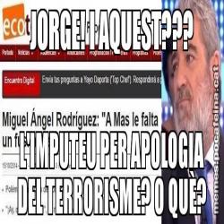 JORGE! I AQUEST??? L'IMPUTEU PER APOLOGIA DEL TERRORISME? O QUÈ?
