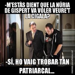 -M'ESTÀS DIENT QUE LA NÚRIA DE GISPERT VA VOLER VEURE'T LA CIGALA? -SÍ, HO VAIG TROBAR TAN PATRIARCAL...