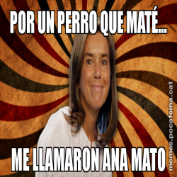 POR UN PERRO QUE MATÉ... ME LLAMARON ANA MATO