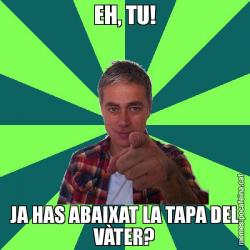 EH, TU! JA HAS ABAIXAT LA TAPA DEL VÀTER?