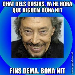 CHAT DELS COSINS, YA HE HORA QUE DIGUEM BONA NIT FINS DEMA. BONA NIT