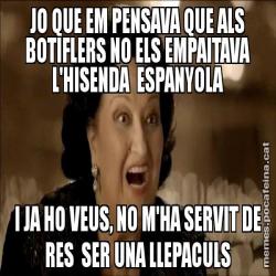 JO QUE EM PENSAVA QUE ALS BOTIFLERS NO ELS EMPAITAVA L'HISENDA  ESPANYOLA I JA HO VEUS, NO M'HA SERVIT DE RES  SER UNA LLEPACULS
