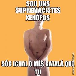SOU UNS SUPREMACISTES XENÒFOS SÓC IGUAL O MÉS CATALÀ QUE TU