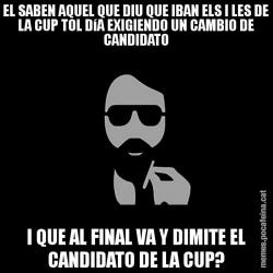 EL SABEN AQUEL QUE DIU QUE IBAN ELS I LES DE LA CUP TOL DíA EXIGIENDO UN CAMBIO DE CANDIDATO I QUE AL FINAL VA Y DIMITE EL CANDIDATO DE LA CUP?