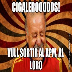 CIGALEROOOOOS! VULL SORTIR AL APM, AL LORO