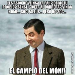LES ASOC DE VEÏNS? LA PAH? DE MOTU PROPIO? SENSE L'ICETA AL DARRERA? VINGA HOME... SÓC PALLÚS... PERÒ NO SÓC... EL CAMPIÓ DEL MÓN!!