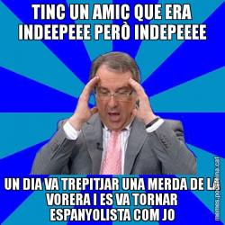 TINC UN AMIC QUE ERA INDEEPEEE PERÒ INDEPEEEE UN DIA VA TREPITJAR UNA MERDA DE LA VORERA I ES VA TORNAR ESPANYOLISTA COM JO