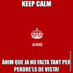 KEEP CALM ÀNIM QUE JA NO FALTA TANT PER PERDRE'LS DE VISTA!