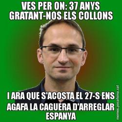 VES PER ON: 37 ANYS GRATANT-NOS ELS COLLONS I ARA QUE S'ACOSTA EL 27-S ENS AGAFA LA CAGUERA D'ARREGLAR ESPANYA