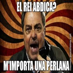 EL REI ABDICA? M'IMPORTA UNA PERLANA
