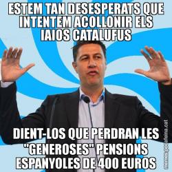 ESTEM TAN DESESPERATS QUE INTENTEM ACOLLONIR ELS IAIOS CATALUFUS DIENT-LOS QUE PERDRAN LES "GENEROSES" PENSIONS ESPANYOLES DE 400 EUROS