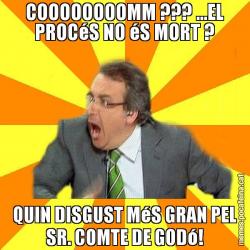 COOOOOOOOMM ??? ...EL PROCéS NO éS MORT ? QUIN DISGUST MéS GRAN PEL SR. COMTE DE GODó!