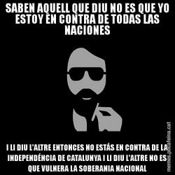 SABEN AQUELL QUE DIU NO ES QUE YO ESTOY EN CONTRA DE TODAS LAS NACIONES I LI DIU L'ALTRE ENTONCES NO ESTÁS EN CONTRA DE LA INDEPENDÉNCIA DE CATALUNYA I LI DIU L'ALTRE NO ES QUE VULNERA LA SOBERANIA NACIONAL