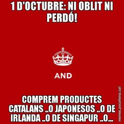 1 D'OCTUBRE: NI OBLIT NI PERDÓ! COMPREM PRODUCTES CATALANS ..O JAPONESOS ..O DE IRLANDA ..O DE SINGAPUR ..O...