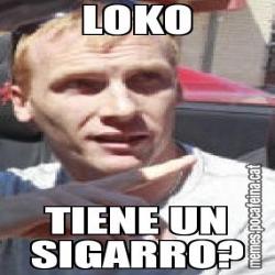 LOKO TIENE UN SIGARRO?