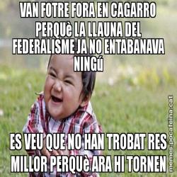 VAN FOTRE FORA EN CAGARRO PERQUè LA LLAUNA DEL FEDERALISME JA NO ENTABANAVA NINGú ES VEU QUE NO HAN TROBAT RES MILLOR PERQUè ARA HI TORNEN