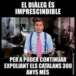 EL DIÀLEG ÉS IMPRESCINDIBLE PER A PODER CONTINUAR EXPOLIANT ELS CATALANS 300 ANYS MÉS