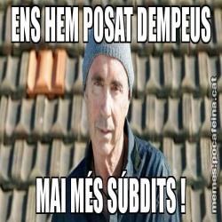 ENS HEM POSAT DEMPEUS MAI MÉS SÚBDITS !
