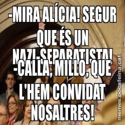 -MIRA ALÍCIA! SEGUR QUE ÉS UN NAZI-SEPARATISTA! -CALLA, MILLO, QUE L'HEM CONVIDAT NOSALTRES!