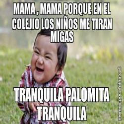 MAMA , MAMA PORQUE EN EL COLEJIO LOS NIÑOS ME TIRAN MIGAS TRANQUILA PALOMITA TRANQUILA