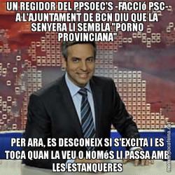 UN REGIDOR DEL PPSOEC'S -FACCIó PSC- A L'AJUNTAMENT DE BCN DIU QUE LA SENYERA LI SEMBLA "PORNO PROVINCIANA" PER ARA, ES DESCONEIX SI S'EXCITA I ES TOCA QUAN LA VEU O NOMéS LI PASSA AMB LES ESTANQUERES