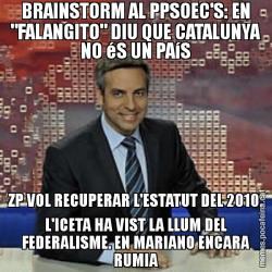 BRAINSTORM AL PPSOEC'S: EN "FALANGITO" DIU QUE CATALUNYA NO éS UN PAíS ZP VOL RECUPERAR L'ESTATUT DEL 2010, L'ICETA HA VIST LA LLUM DEL FEDERALISME. EN MARIANO ENCARA RUMIA