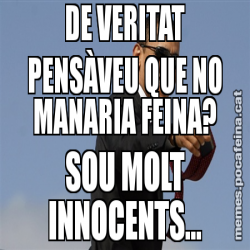 DE VERITAT PENSÀVEU QUE NO MANARIA FEINA? SOU MOLT INNOCENTS...