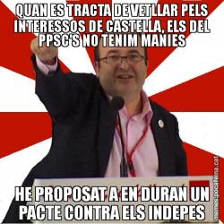 QUAN ES TRACTA DE VETLLAR PELS INTERESSOS DE CASTELLA, ELS DEL PPSC'S NO TENIM MANIES HE PROPOSAT A EN DURAN UN PACTE CONTRA ELS INDEPES
