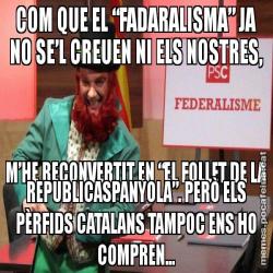 COM QUE EL “FADARALISMA” JA NO SE’L CREUEN NI ELS NOSTRES, M’HE RECONVERTIT EN “EL FOLLET DE LA REPUBLICASPANYOLA”. PERÒ ELS PÈRFIDS CATALANS TAMPOC ENS HO COMPREN...