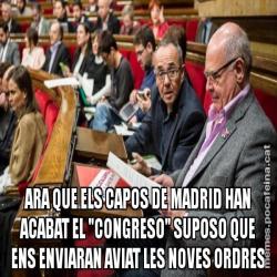 ARA QUE ELS CAPOS DE MADRID HAN ACABAT EL "CONGRESO" SUPOSO QUE ENS ENVIARAN AVIAT LES NOVES ORDRES